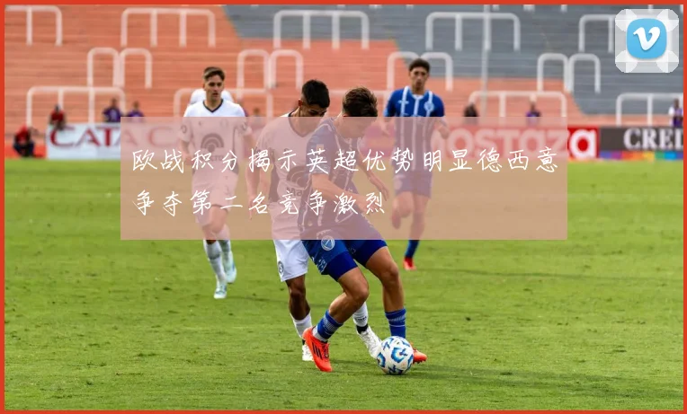 欧战积分揭示英超优势明显德西意争夺第二名竞争激烈