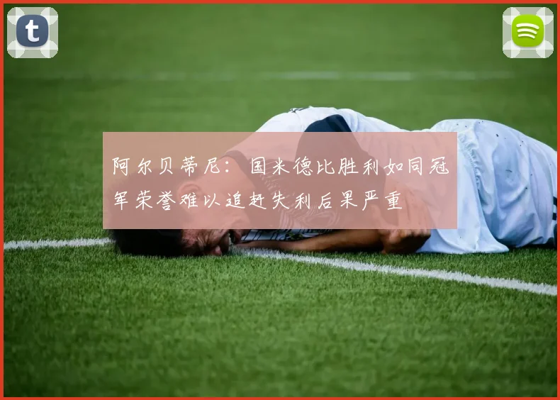 阿尔贝蒂尼：国米德比胜利如同冠军荣誉难以追赶失利后果严重