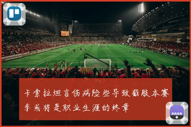 卡索拉坦言伤病险些导致截肢本赛季或将是职业生涯的终章