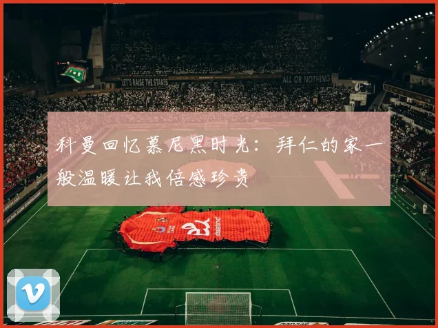 科曼回忆慕尼黑时光：拜仁的家一般温暖让我倍感珍贵