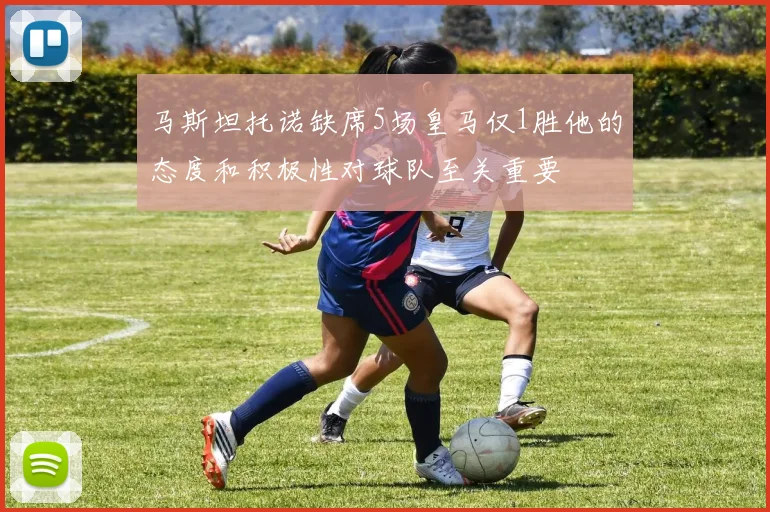 马斯坦托诺缺席5场皇马仅1胜他的态度和积极性对球队至关重要