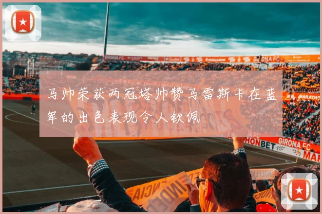 马帅荣获两冠塔帅赞马雷斯卡在蓝军的出色表现令人钦佩