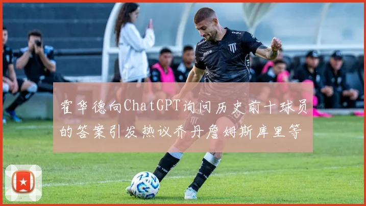 霍华德向ChatGPT询问历史前十球员的答案引发热议乔丹詹姆斯库里等传奇球星榜单揭秘