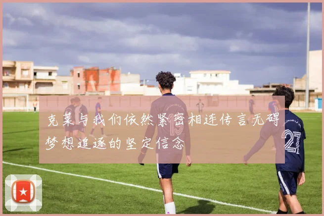 克莱与我们依然紧密相连传言无碍梦想追逐的坚定信念