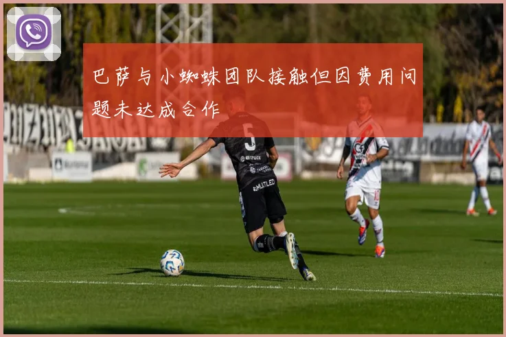 巴萨与小蜘蛛团队接触但因费用问题未达成合作