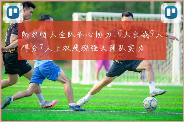 凯尔特人全队齐心协力10人出战9人得分7人上双展现强大团队实力