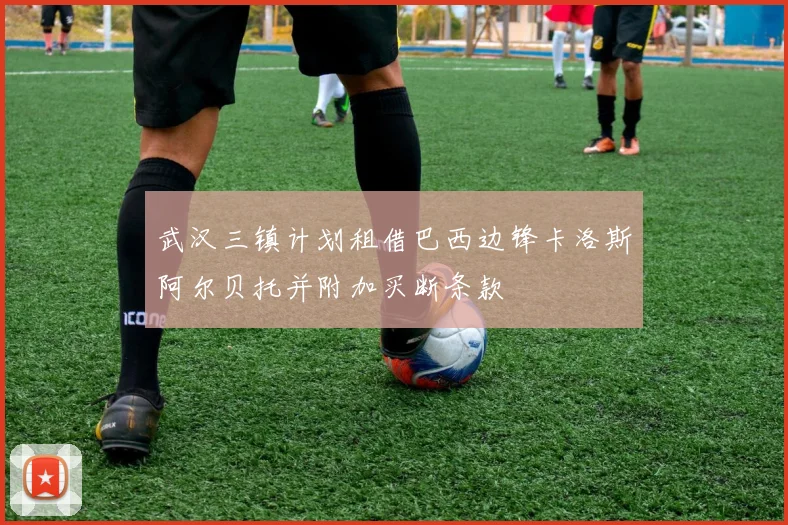 武汉三镇计划租借巴西边锋卡洛斯阿尔贝托并附加买断条款