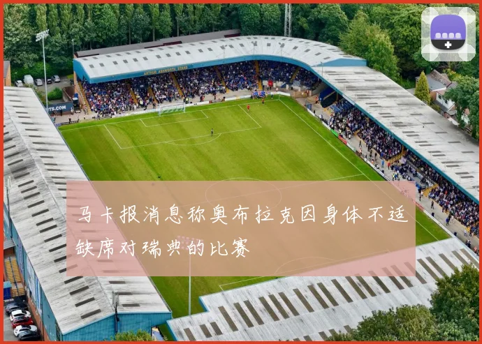 马卡报消息称奥布拉克因身体不适缺席对瑞典的比赛