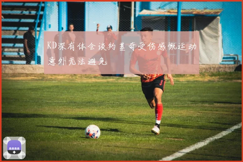 KD深有体会谈约基奇受伤感慨运动意外无法避免
