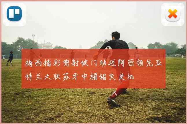 梅西精彩兜射破门助迈阿密领先亚特兰大联苏牙中楣错失良机