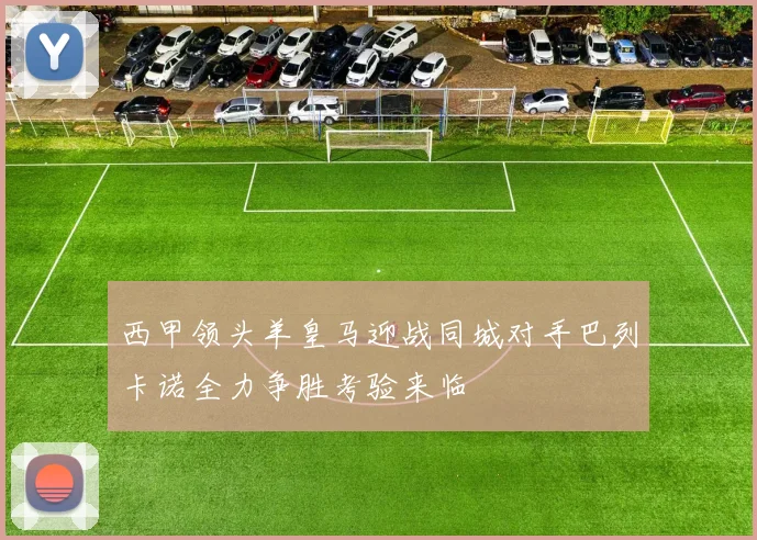 西甲领头羊皇马迎战同城对手巴列卡诺全力争胜考验来临