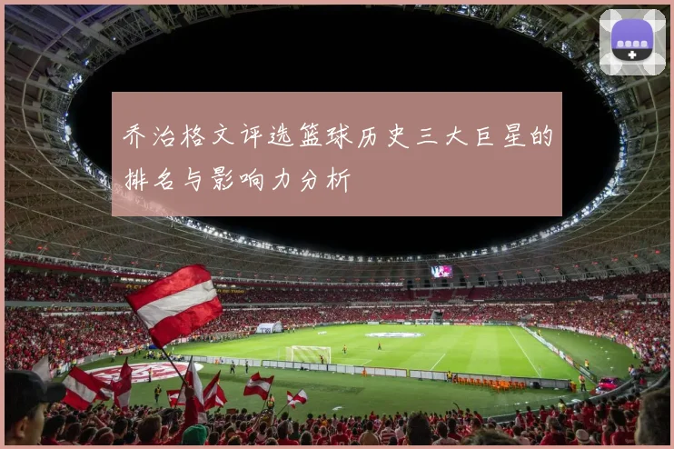 乔治格文评选篮球历史三大巨星的排名与影响力分析