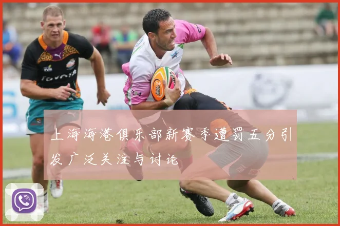 上海海港俱乐部新赛季遭罚五分引发广泛关注与讨论