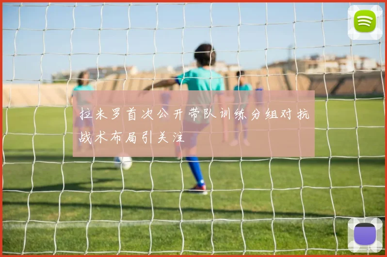 拉米罗首次公开带队训练分组对抗战术布局引关注