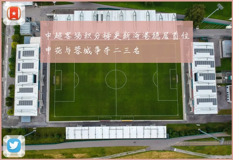 中超客场积分榜更新海港稳居首位申花与蓉城争夺二三名