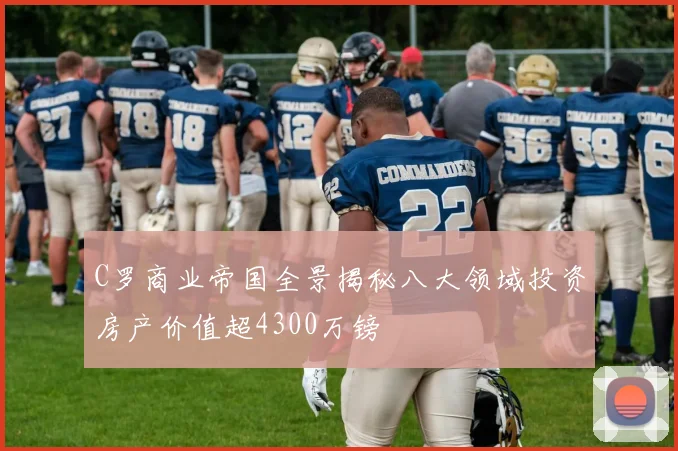C罗商业帝国全景揭秘八大领域投资房产价值超4300万镑