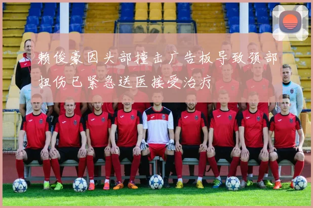 赖俊豪因头部撞击广告板导致颈部扭伤已紧急送医接受治疗