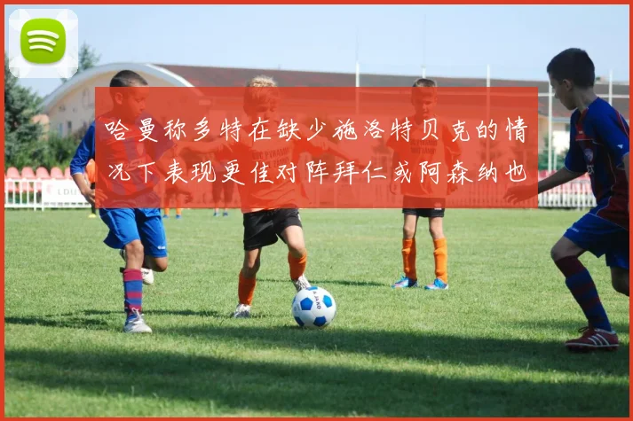 哈曼称多特在缺少施洛特贝克的情况下表现更佳对阵拜仁或阿森纳也有胜算