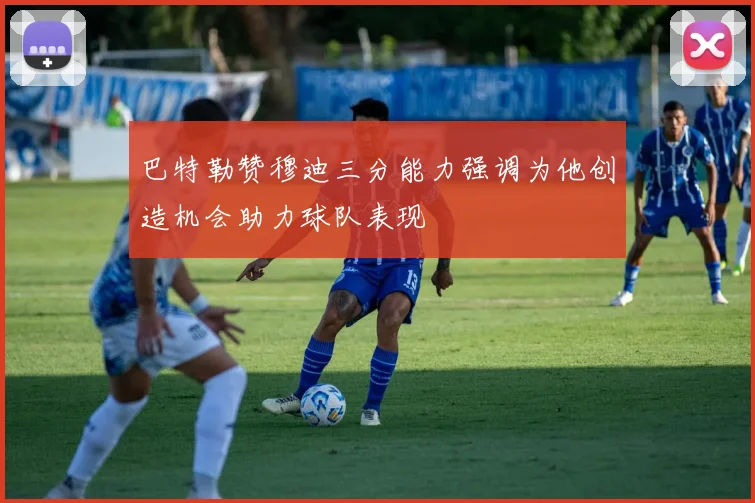 巴特勒赞穆迪三分能力强调为他创造机会助力球队表现