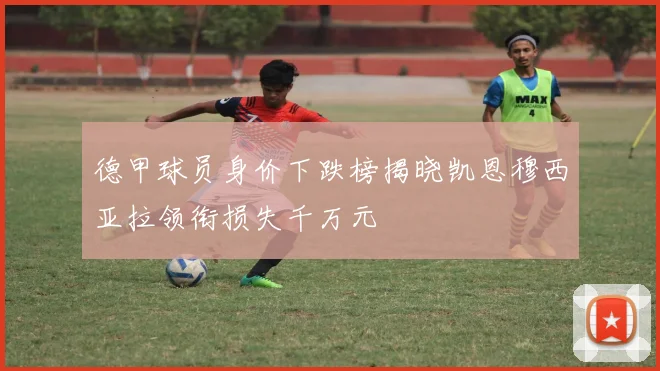 德甲球员身价下跌榜揭晓凯恩穆西亚拉领衔损失千万元