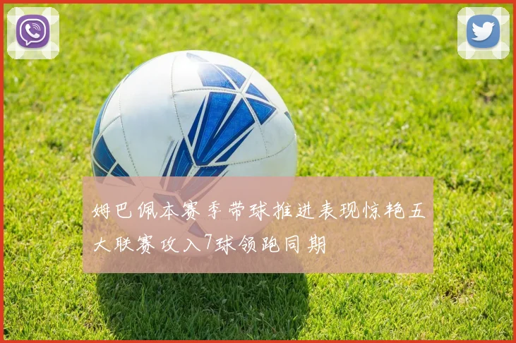 姆巴佩本赛季带球推进表现惊艳五大联赛攻入7球领跑同期