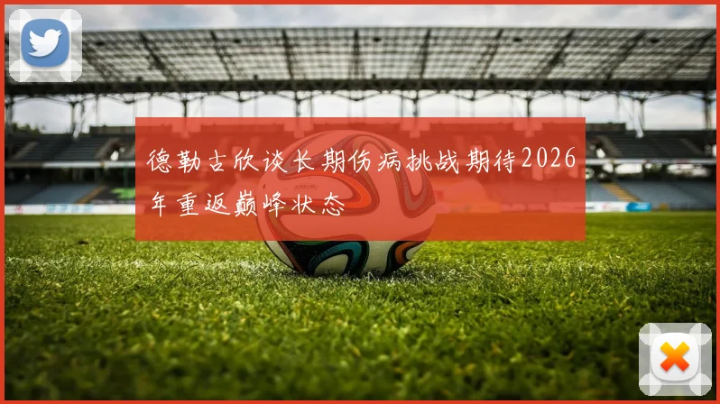 德勒古欣谈长期伤病挑战期待2026年重返巅峰状态