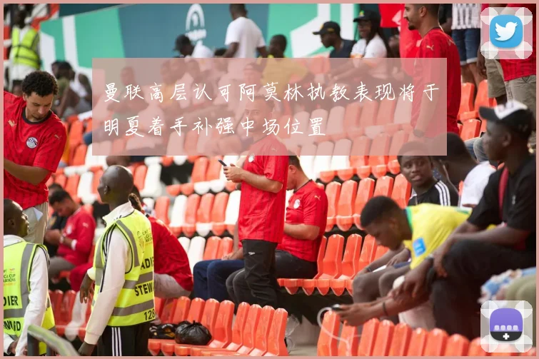 曼联高层认可阿莫林执教表现将于明夏着手补强中场位置