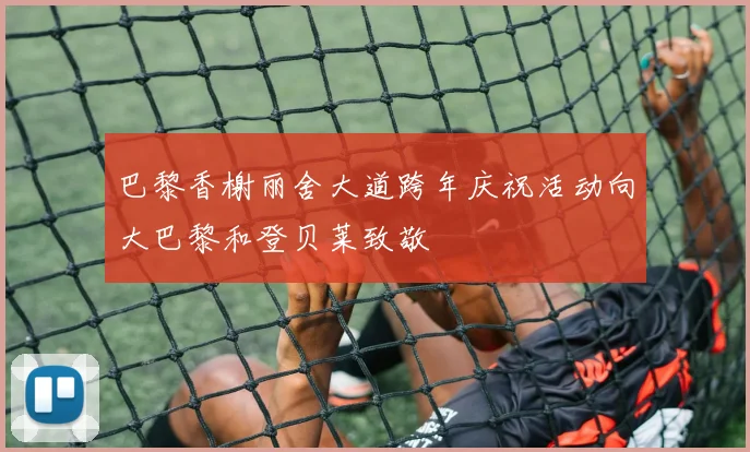 巴黎香榭丽舍大道跨年庆祝活动向大巴黎和登贝莱致敬