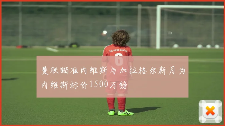 曼联瞄准内维斯与加拉格尔新月为内维斯标价1500万镑