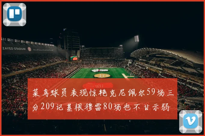 菜鸟球员表现惊艳克尼佩尔59场三分209记基根穆雷80场也不甘示弱