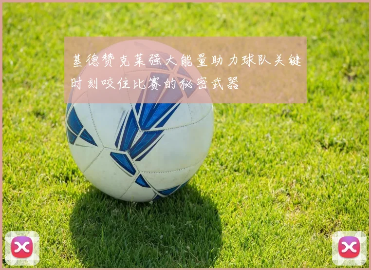 基德赞克莱强大能量助力球队关键时刻咬住比赛的秘密武器