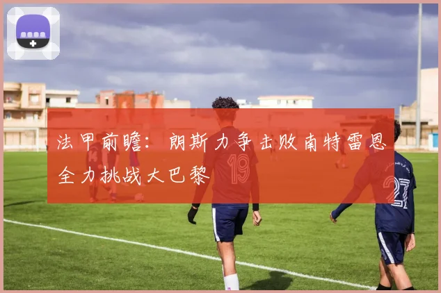 法甲前瞻：朗斯力争击败南特雷恩全力挑战大巴黎