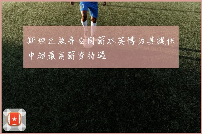 斯坦丘放弃合同薪水英博为其提供中超最高薪资待遇