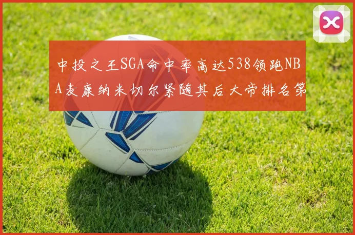 中投之王SGA命中率高达538领跑NBA麦康纳米切尔紧随其后大帝排名第七