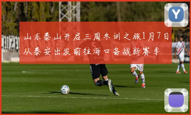 山东泰山开启三周冬训之旅1月7日从泰安出发前往海口备战新赛季