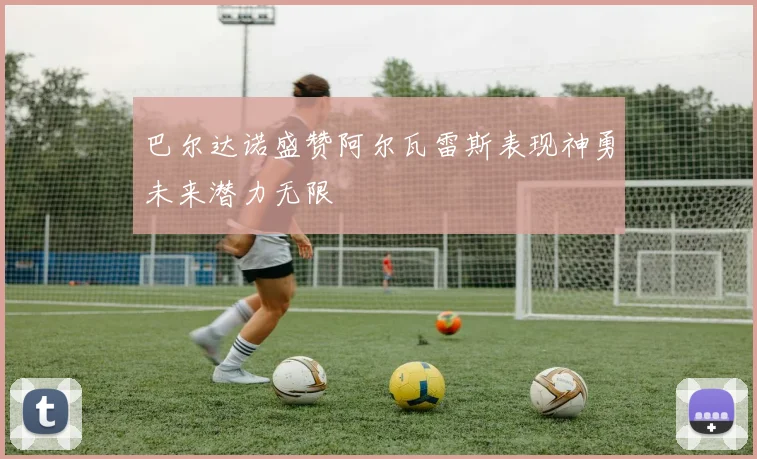 巴尔达诺盛赞阿尔瓦雷斯表现神勇未来潜力无限