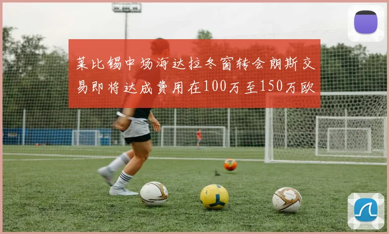 莱比锡中场海达拉冬窗转会朗斯交易即将达成费用在100万至150万欧之间