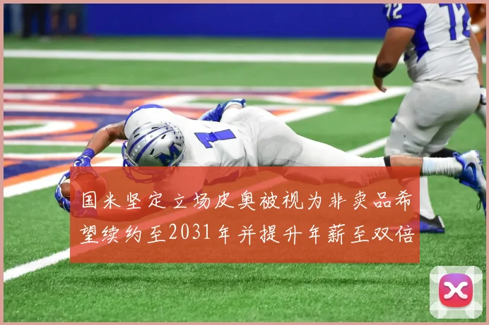国米坚定立场皮奥被视为非卖品希望续约至2031年并提升年薪至双倍水平
